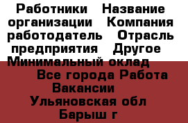 Работники › Название организации ­ Компания-работодатель › Отрасль предприятия ­ Другое › Минимальный оклад ­ 18 000 - Все города Работа » Вакансии   . Ульяновская обл.,Барыш г.